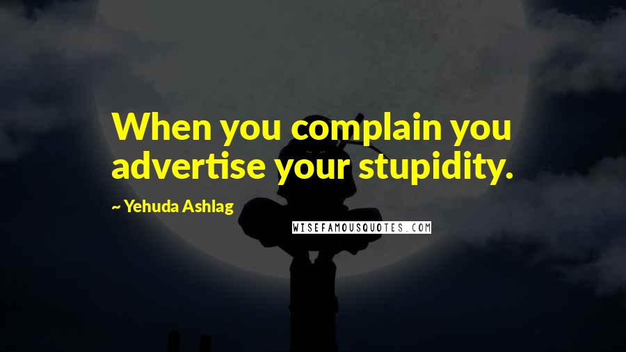 Yehuda Ashlag Quotes: When you complain you advertise your stupidity.