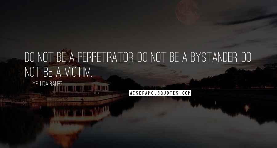 Yehuda Bauer Quotes: Do not be a perpetrator. Do not be a bystander. Do not be a victim.