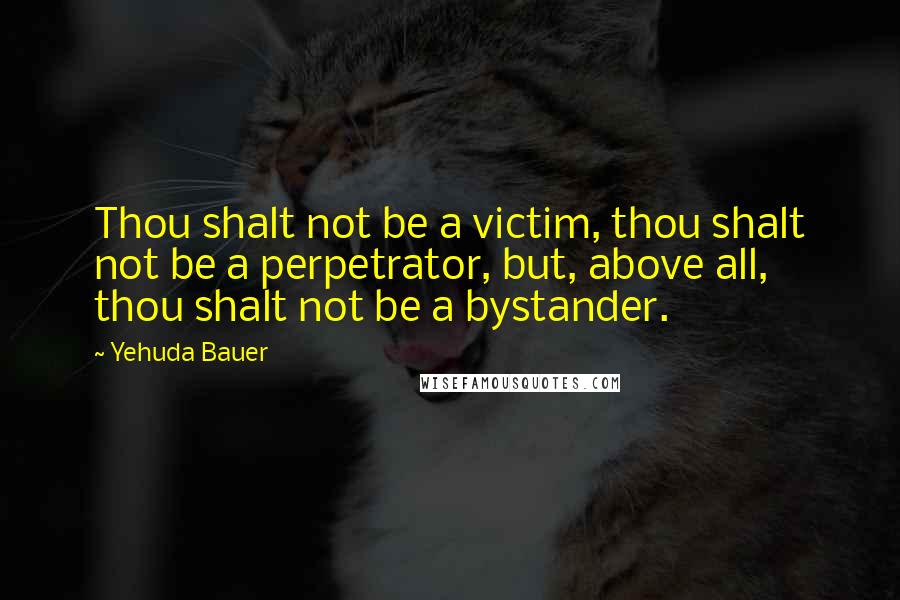 Yehuda Bauer Quotes: Thou shalt not be a victim, thou shalt not be a perpetrator, but, above all, thou shalt not be a bystander.