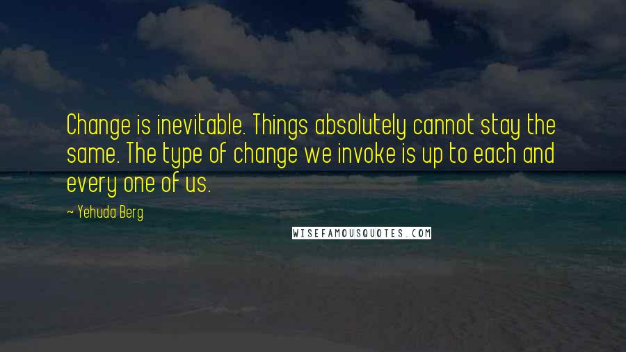 Yehuda Berg Quotes: Change is inevitable. Things absolutely cannot stay the same. The type of change we invoke is up to each and every one of us.