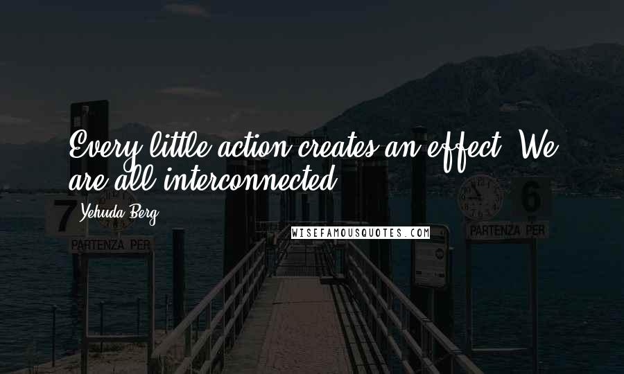 Yehuda Berg Quotes: Every little action creates an effect: We are all interconnected.