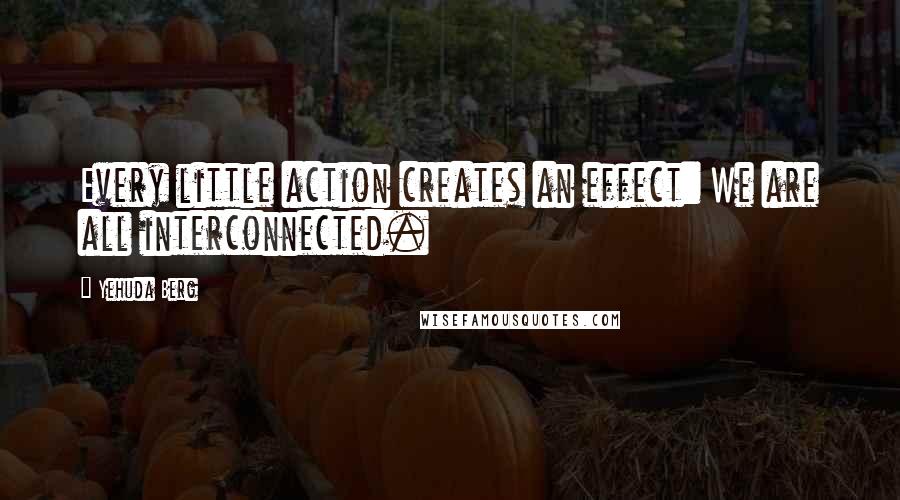 Yehuda Berg Quotes: Every little action creates an effect: We are all interconnected.