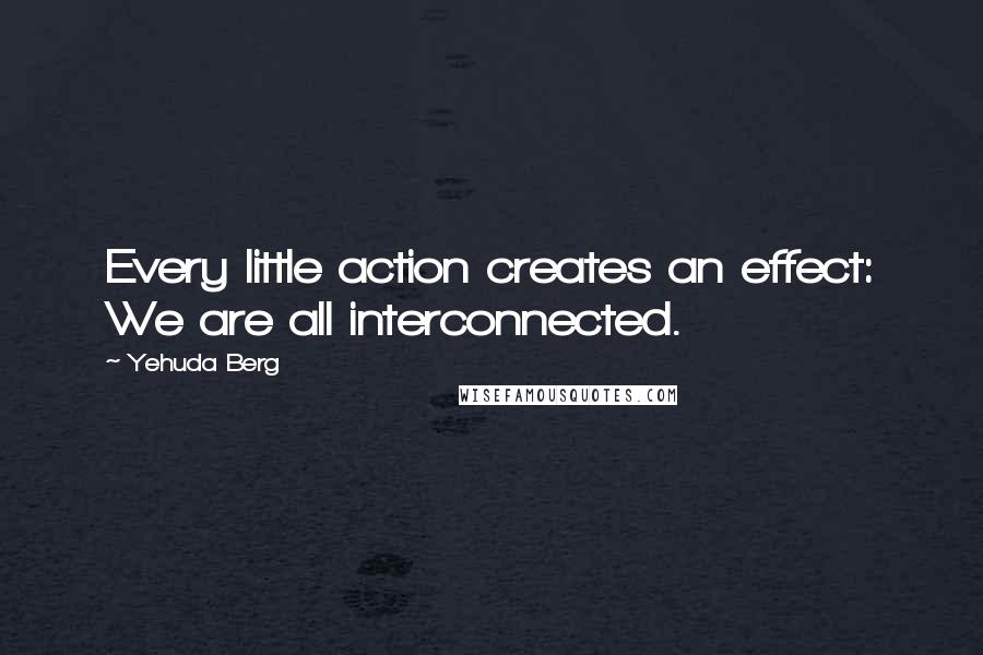 Yehuda Berg Quotes: Every little action creates an effect: We are all interconnected.