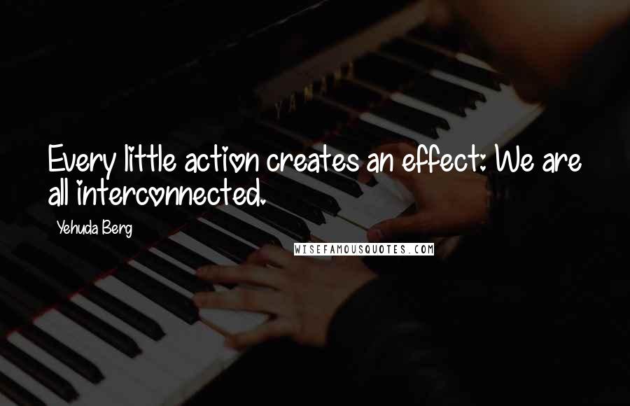 Yehuda Berg Quotes: Every little action creates an effect: We are all interconnected.