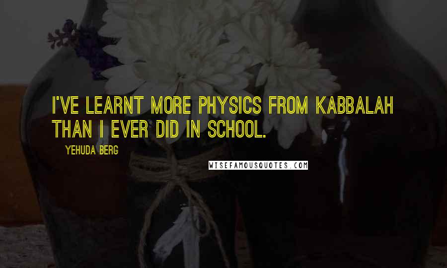 Yehuda Berg Quotes: I've learnt more physics from Kabbalah than I ever did in school.