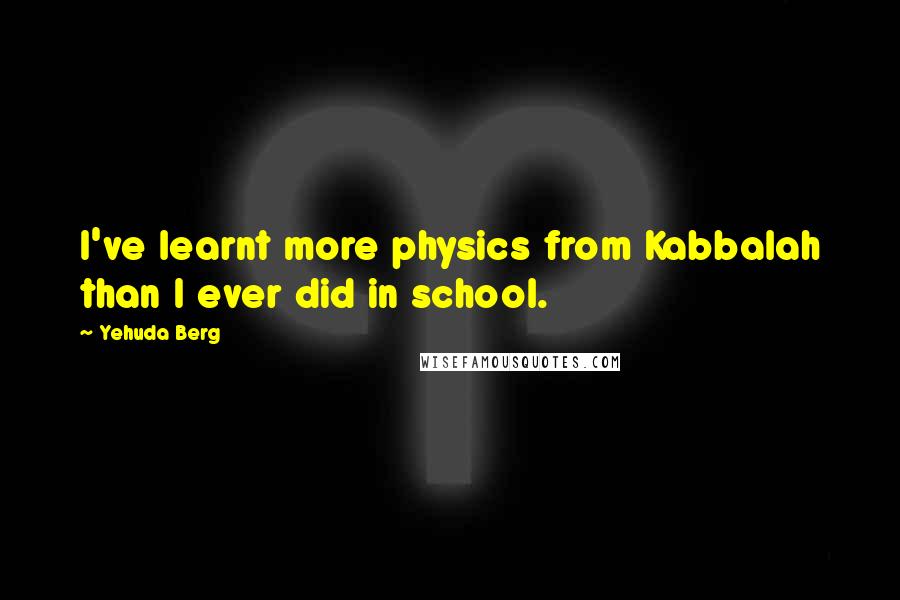 Yehuda Berg Quotes: I've learnt more physics from Kabbalah than I ever did in school.
