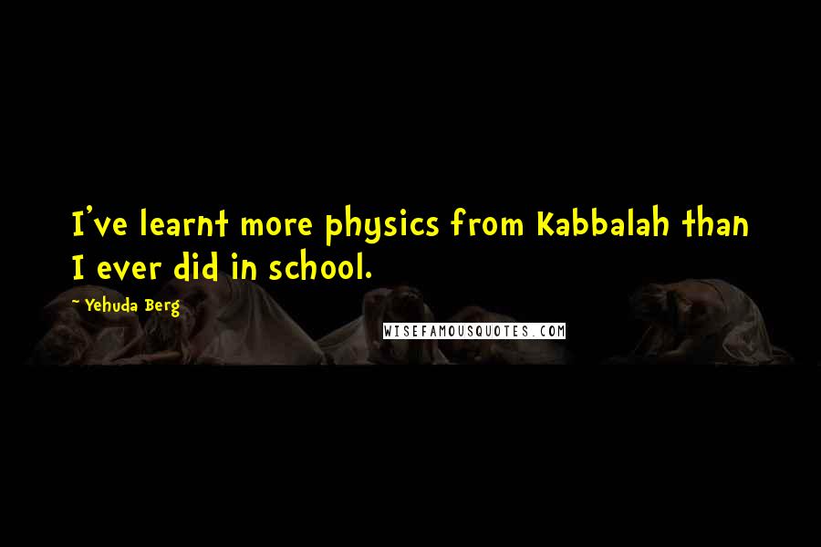 Yehuda Berg Quotes: I've learnt more physics from Kabbalah than I ever did in school.