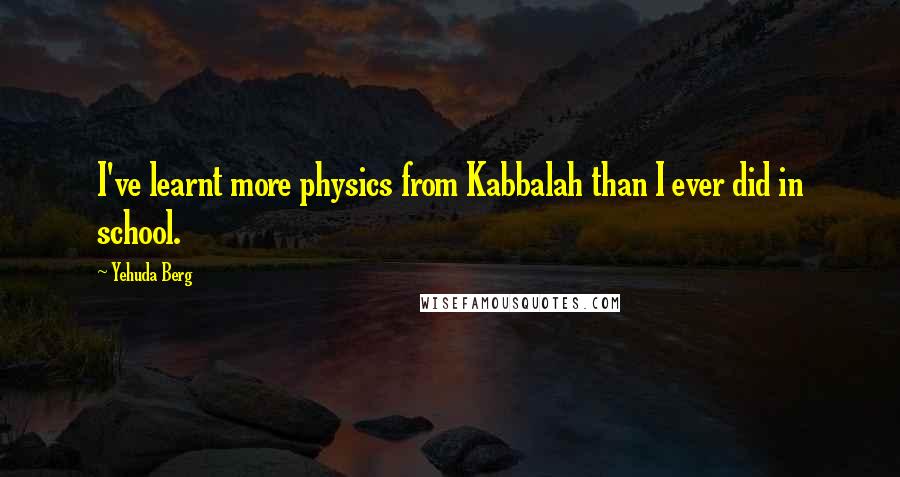 Yehuda Berg Quotes: I've learnt more physics from Kabbalah than I ever did in school.