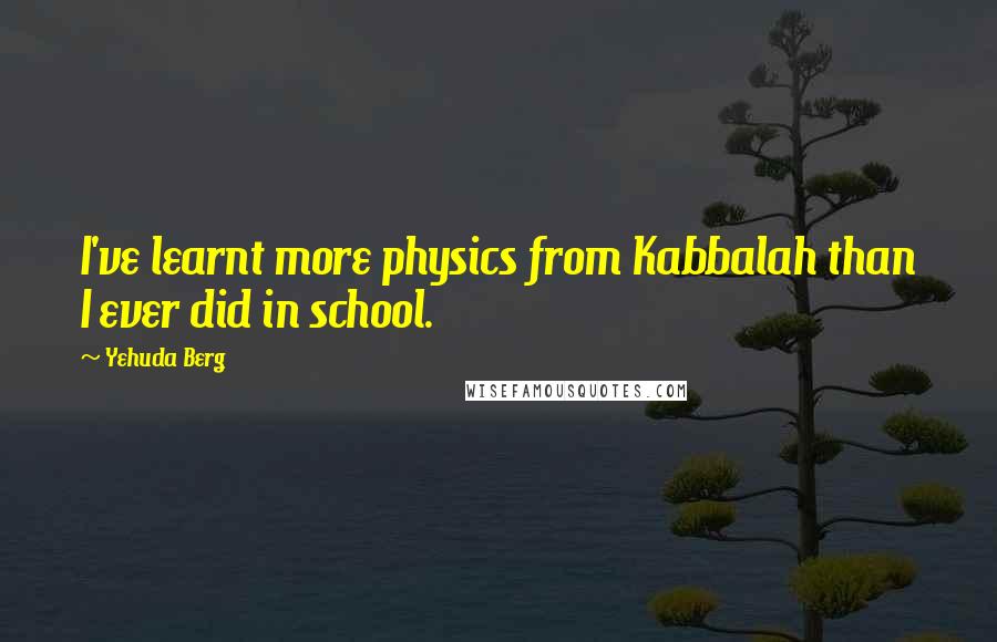 Yehuda Berg Quotes: I've learnt more physics from Kabbalah than I ever did in school.