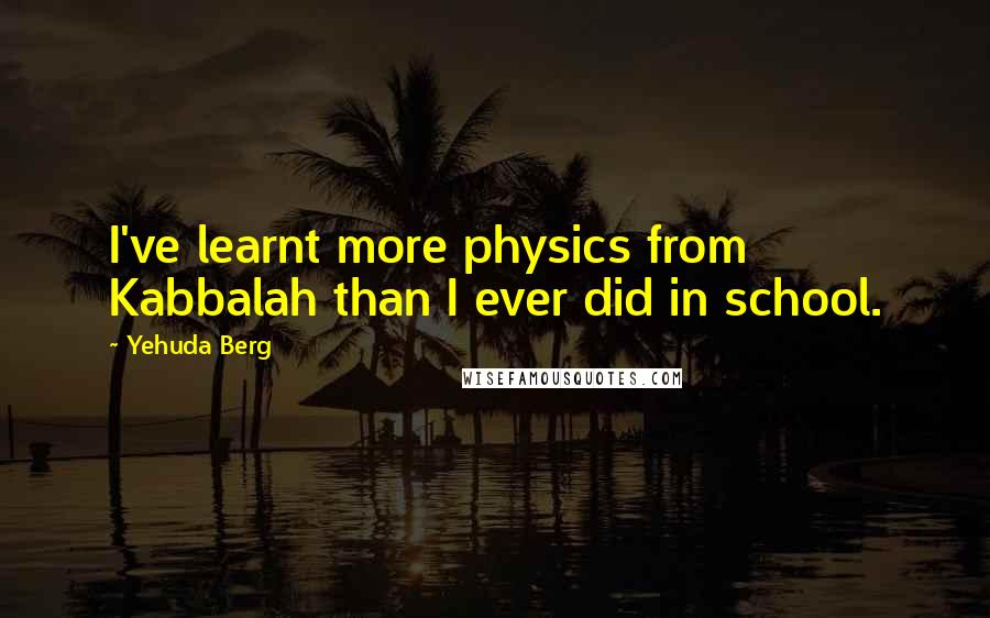 Yehuda Berg Quotes: I've learnt more physics from Kabbalah than I ever did in school.