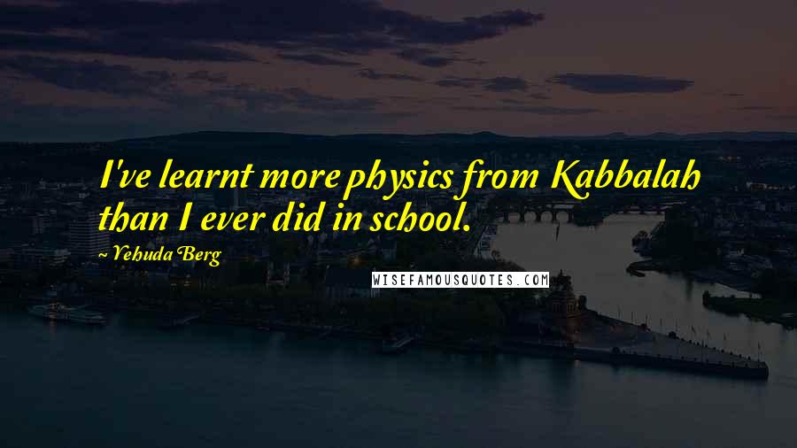 Yehuda Berg Quotes: I've learnt more physics from Kabbalah than I ever did in school.