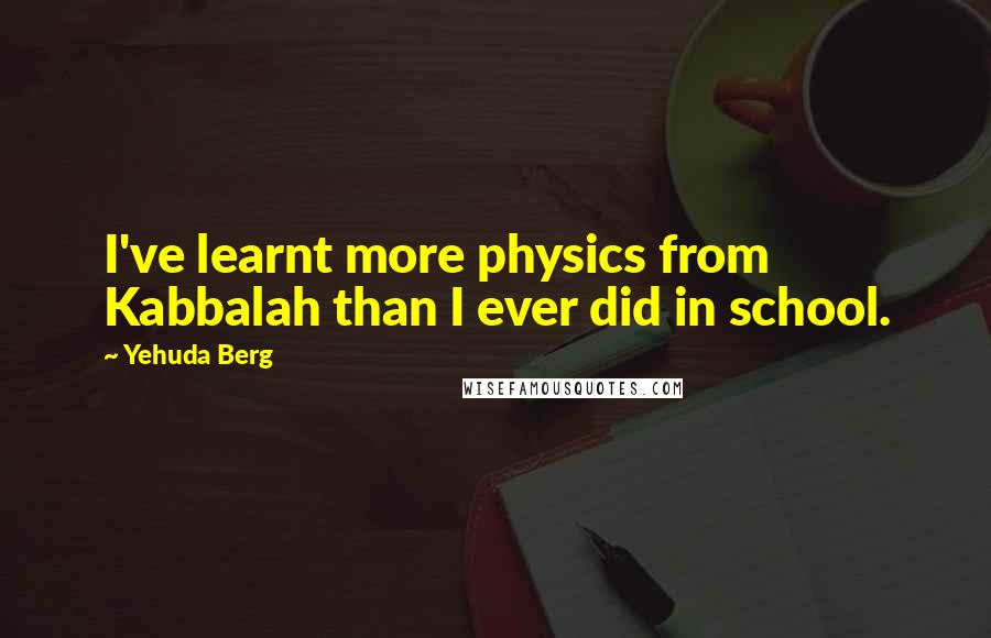 Yehuda Berg Quotes: I've learnt more physics from Kabbalah than I ever did in school.