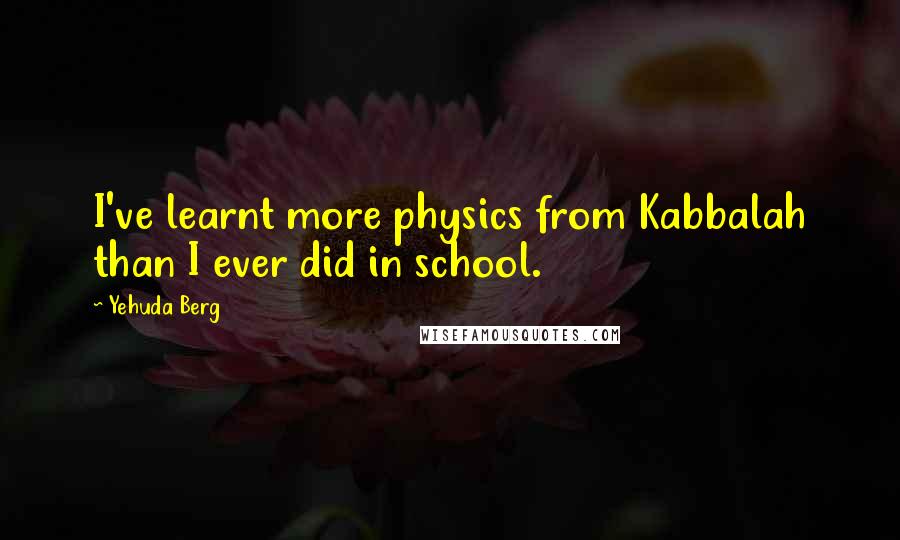 Yehuda Berg Quotes: I've learnt more physics from Kabbalah than I ever did in school.