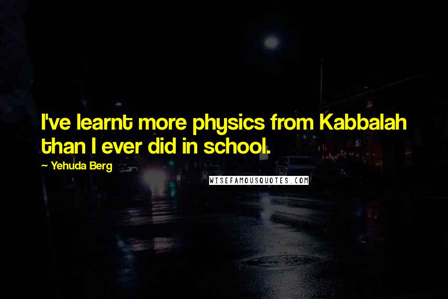 Yehuda Berg Quotes: I've learnt more physics from Kabbalah than I ever did in school.