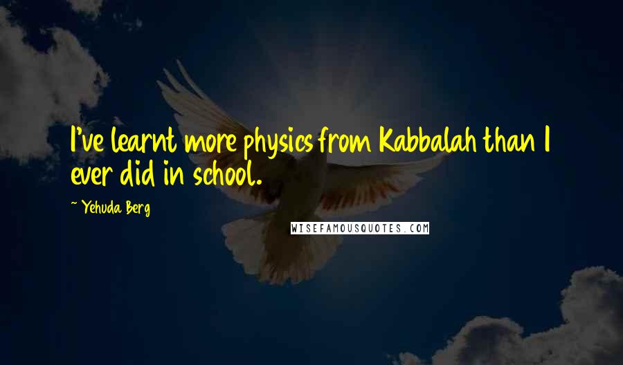 Yehuda Berg Quotes: I've learnt more physics from Kabbalah than I ever did in school.