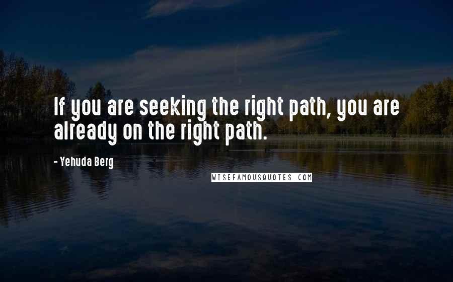 Yehuda Berg Quotes: If you are seeking the right path, you are already on the right path.