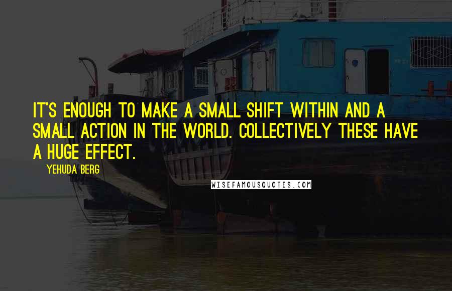 Yehuda Berg Quotes: It's enough to make a small shift within and a small action in the world. Collectively these have a huge effect.