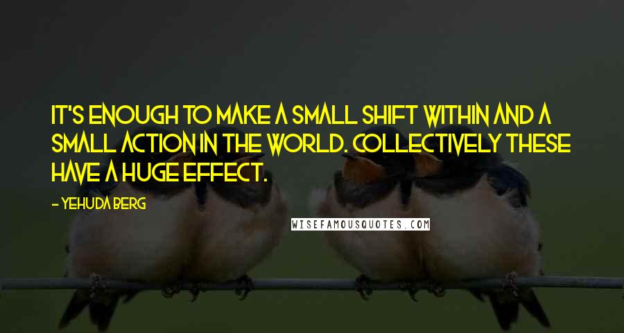 Yehuda Berg Quotes: It's enough to make a small shift within and a small action in the world. Collectively these have a huge effect.