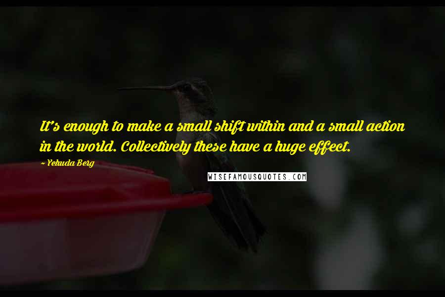 Yehuda Berg Quotes: It's enough to make a small shift within and a small action in the world. Collectively these have a huge effect.