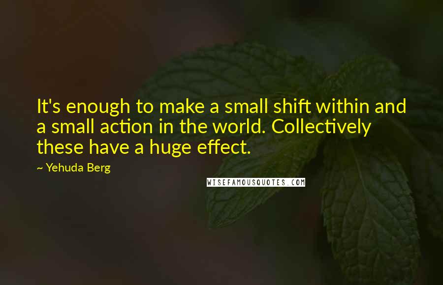 Yehuda Berg Quotes: It's enough to make a small shift within and a small action in the world. Collectively these have a huge effect.