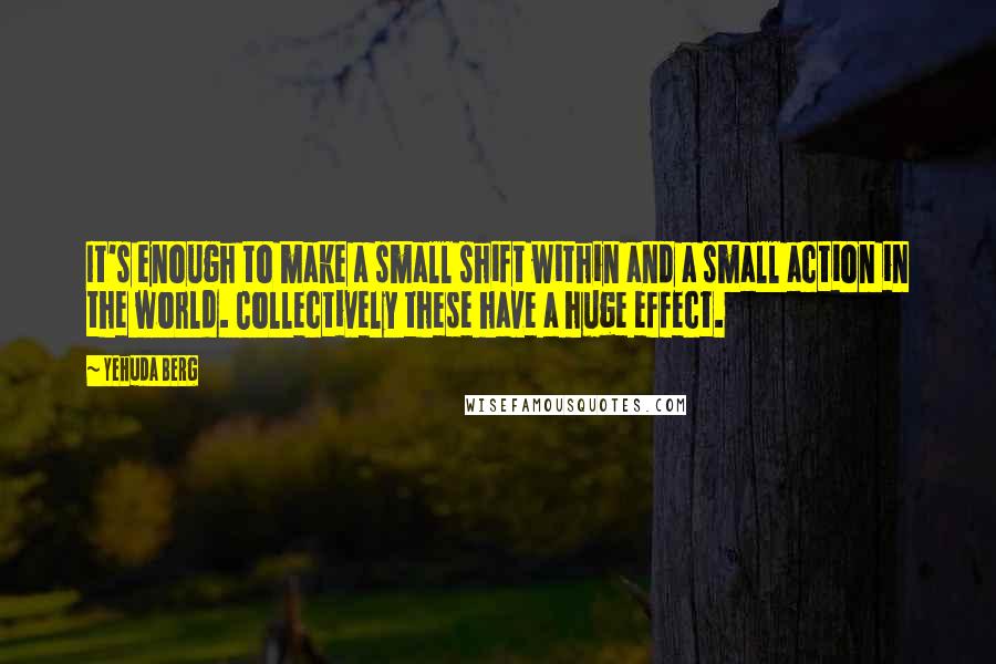 Yehuda Berg Quotes: It's enough to make a small shift within and a small action in the world. Collectively these have a huge effect.