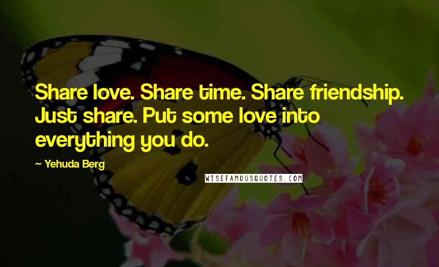 Yehuda Berg Quotes: Share love. Share time. Share friendship. Just share. Put some love into everything you do.