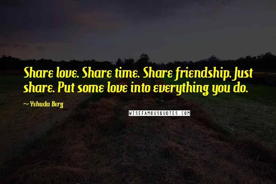 Yehuda Berg Quotes: Share love. Share time. Share friendship. Just share. Put some love into everything you do.