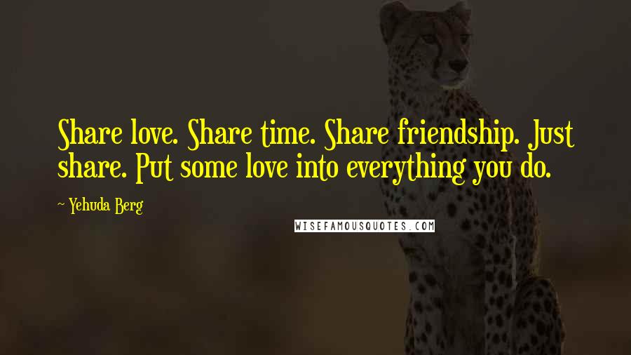 Yehuda Berg Quotes: Share love. Share time. Share friendship. Just share. Put some love into everything you do.
