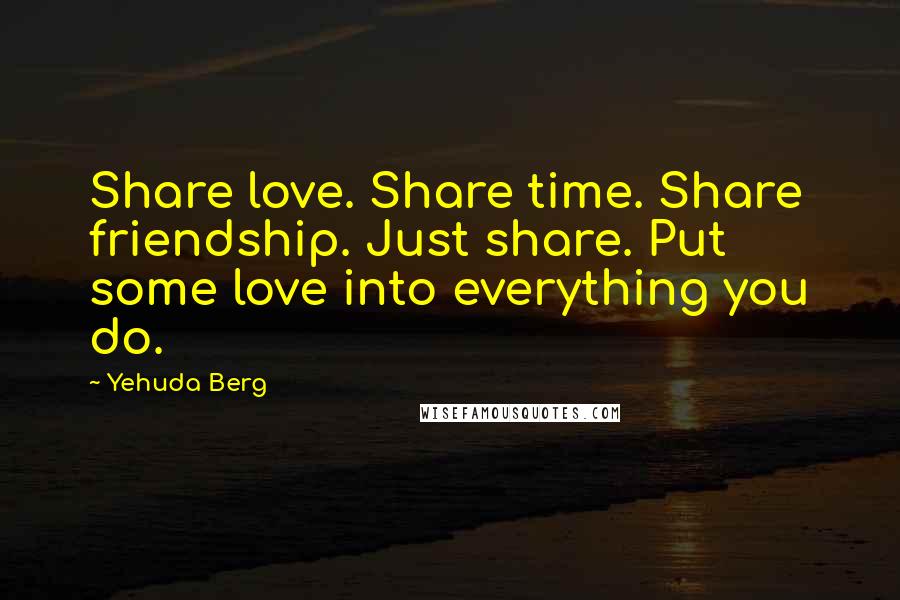 Yehuda Berg Quotes: Share love. Share time. Share friendship. Just share. Put some love into everything you do.