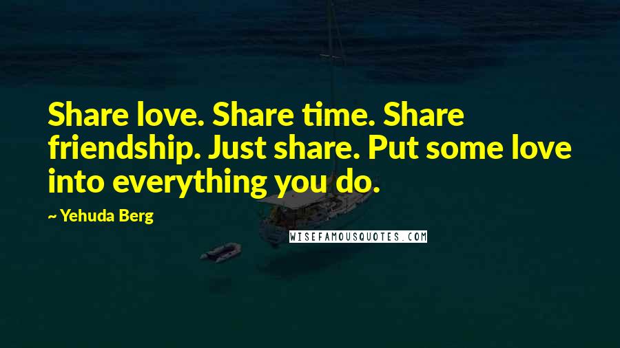 Yehuda Berg Quotes: Share love. Share time. Share friendship. Just share. Put some love into everything you do.