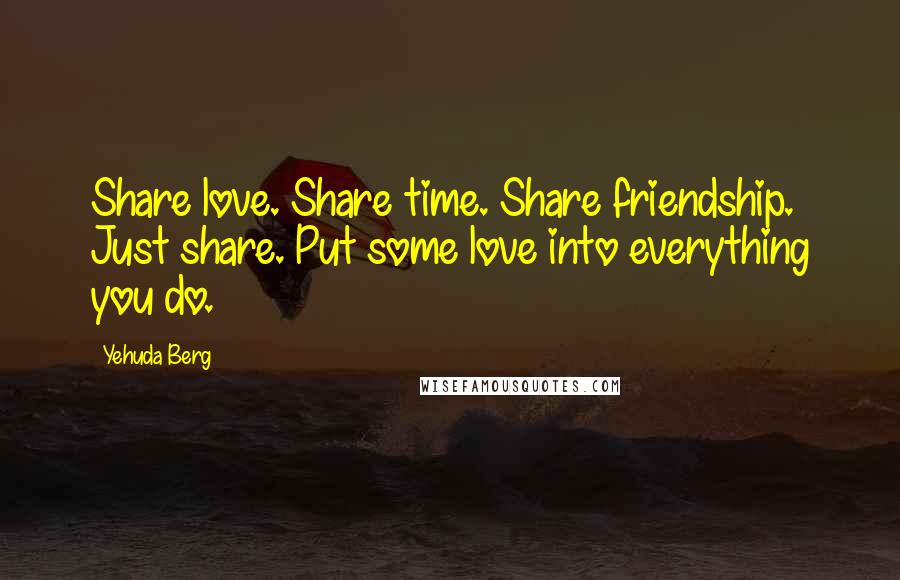 Yehuda Berg Quotes: Share love. Share time. Share friendship. Just share. Put some love into everything you do.