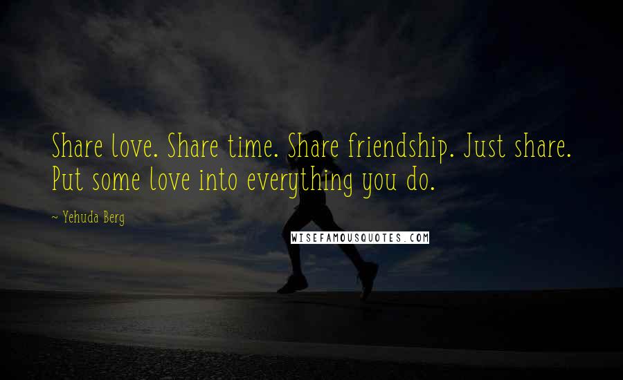 Yehuda Berg Quotes: Share love. Share time. Share friendship. Just share. Put some love into everything you do.