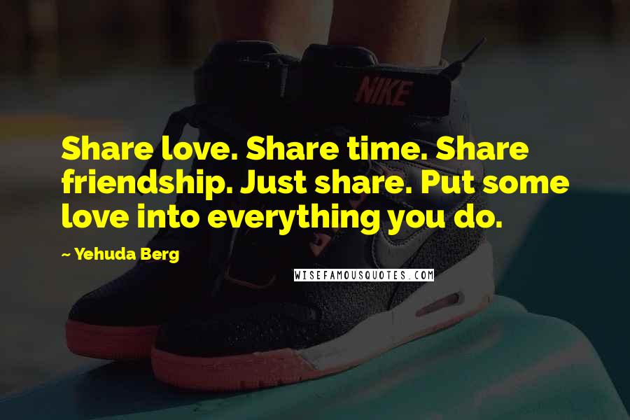 Yehuda Berg Quotes: Share love. Share time. Share friendship. Just share. Put some love into everything you do.