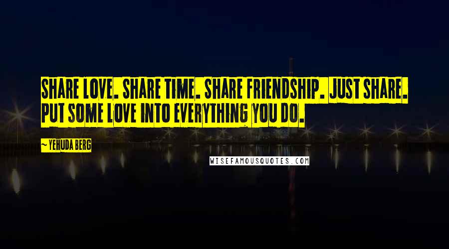 Yehuda Berg Quotes: Share love. Share time. Share friendship. Just share. Put some love into everything you do.