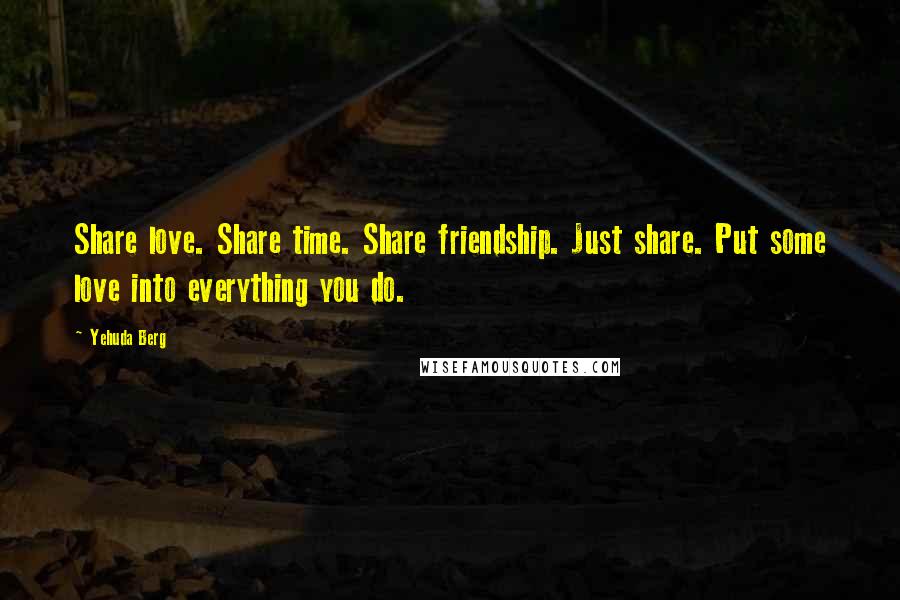 Yehuda Berg Quotes: Share love. Share time. Share friendship. Just share. Put some love into everything you do.