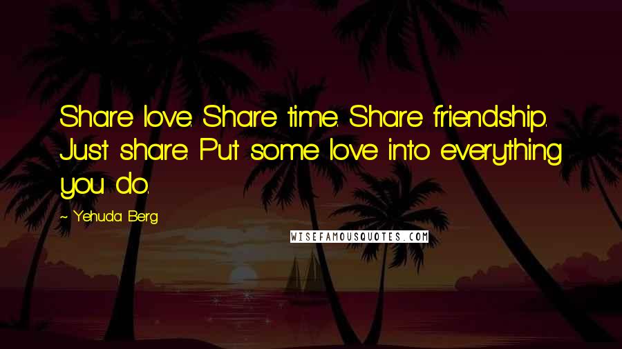 Yehuda Berg Quotes: Share love. Share time. Share friendship. Just share. Put some love into everything you do.