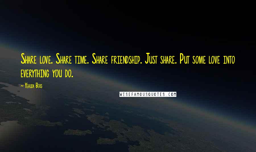 Yehuda Berg Quotes: Share love. Share time. Share friendship. Just share. Put some love into everything you do.