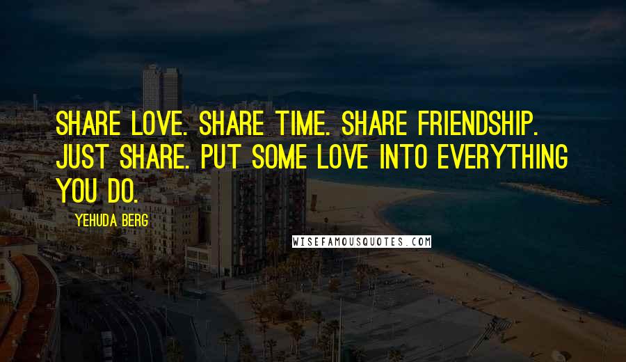 Yehuda Berg Quotes: Share love. Share time. Share friendship. Just share. Put some love into everything you do.