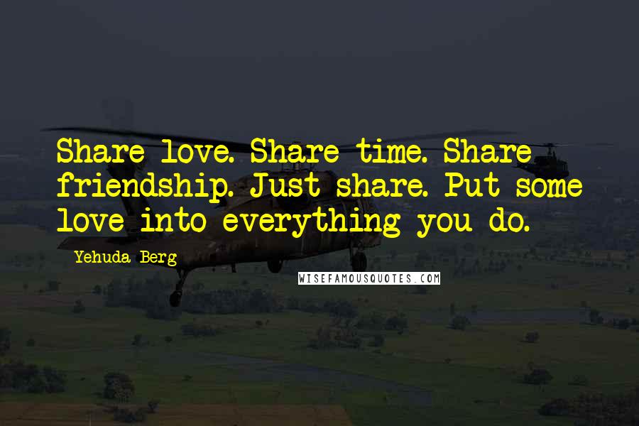 Yehuda Berg Quotes: Share love. Share time. Share friendship. Just share. Put some love into everything you do.