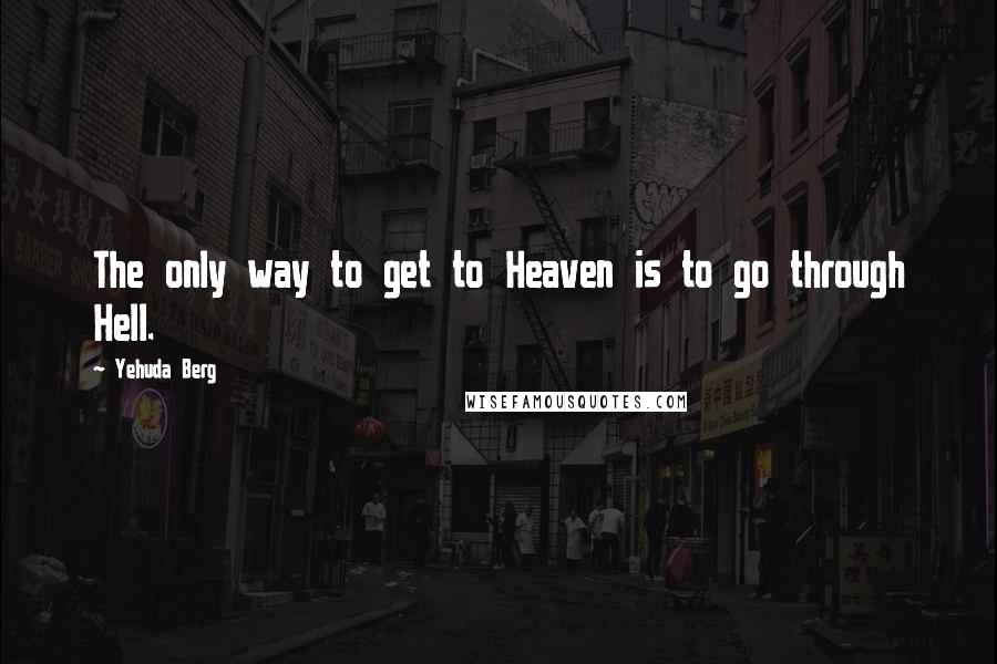 Yehuda Berg Quotes: The only way to get to Heaven is to go through Hell.