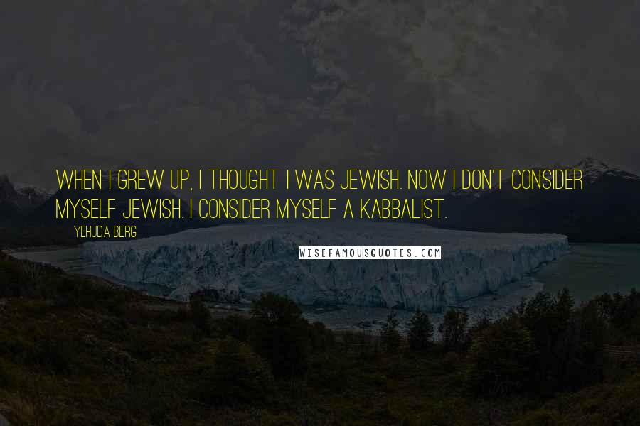 Yehuda Berg Quotes: When I grew up, I thought I was Jewish. Now I don't consider myself Jewish. I consider myself a Kabbalist.