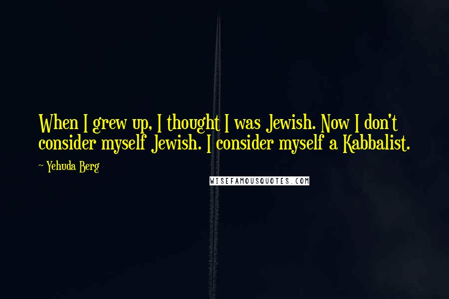 Yehuda Berg Quotes: When I grew up, I thought I was Jewish. Now I don't consider myself Jewish. I consider myself a Kabbalist.