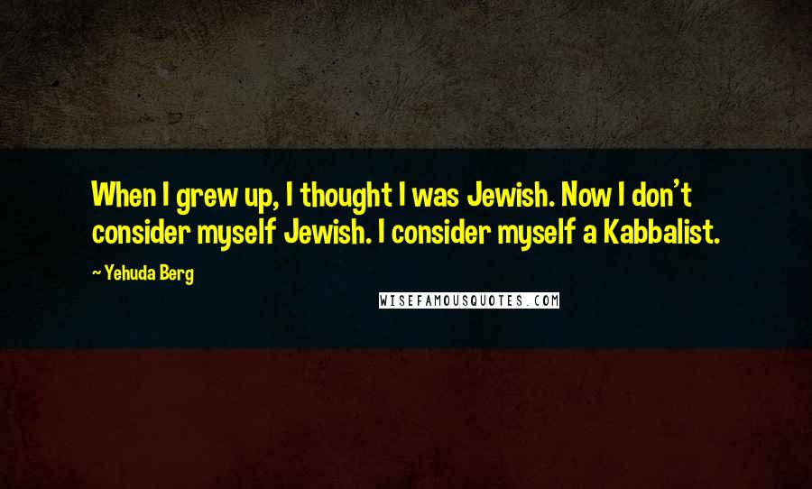 Yehuda Berg Quotes: When I grew up, I thought I was Jewish. Now I don't consider myself Jewish. I consider myself a Kabbalist.