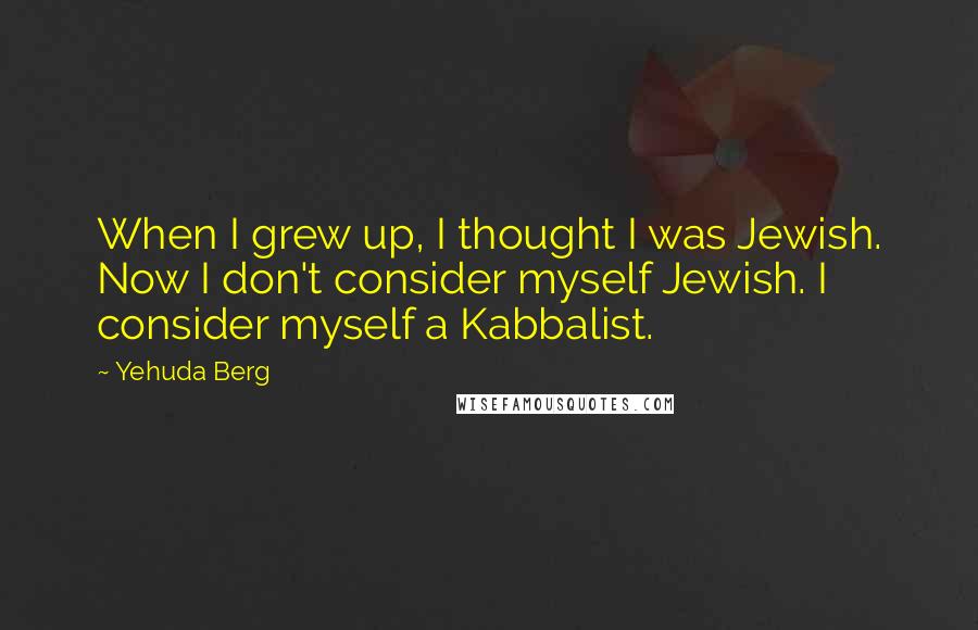 Yehuda Berg Quotes: When I grew up, I thought I was Jewish. Now I don't consider myself Jewish. I consider myself a Kabbalist.