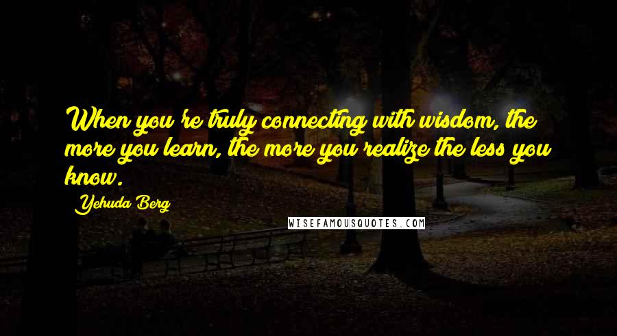 Yehuda Berg Quotes: When you're truly connecting with wisdom, the more you learn, the more you realize the less you know.