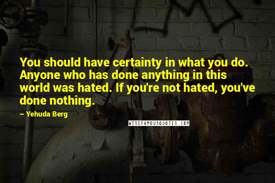 Yehuda Berg Quotes: You should have certainty in what you do. Anyone who has done anything in this world was hated. If you're not hated, you've done nothing.