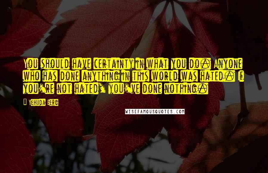 Yehuda Berg Quotes: You should have certainty in what you do. Anyone who has done anything in this world was hated. If you're not hated, you've done nothing.