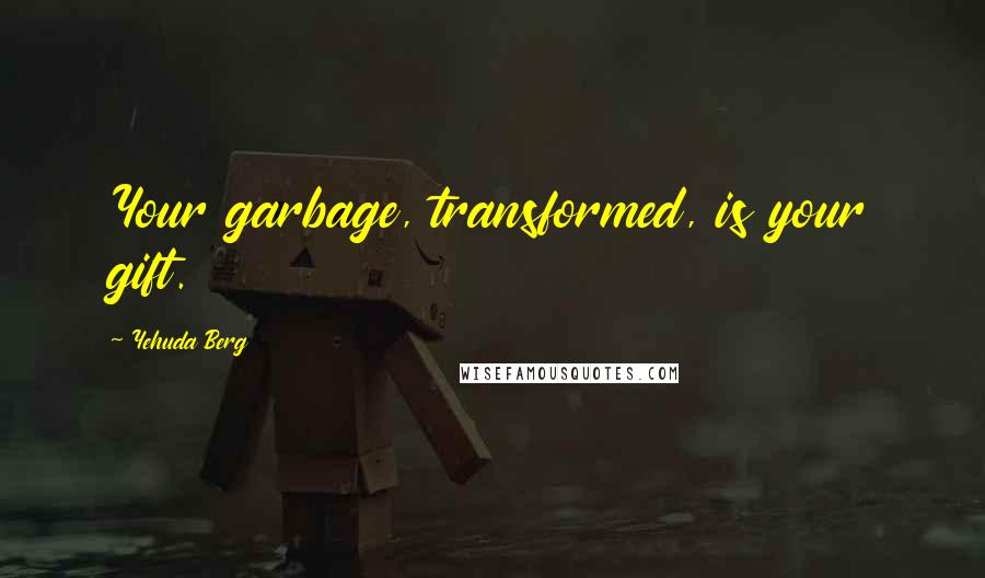 Yehuda Berg Quotes: Your garbage, transformed, is your gift.