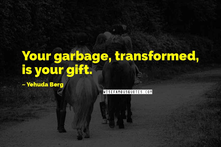 Yehuda Berg Quotes: Your garbage, transformed, is your gift.