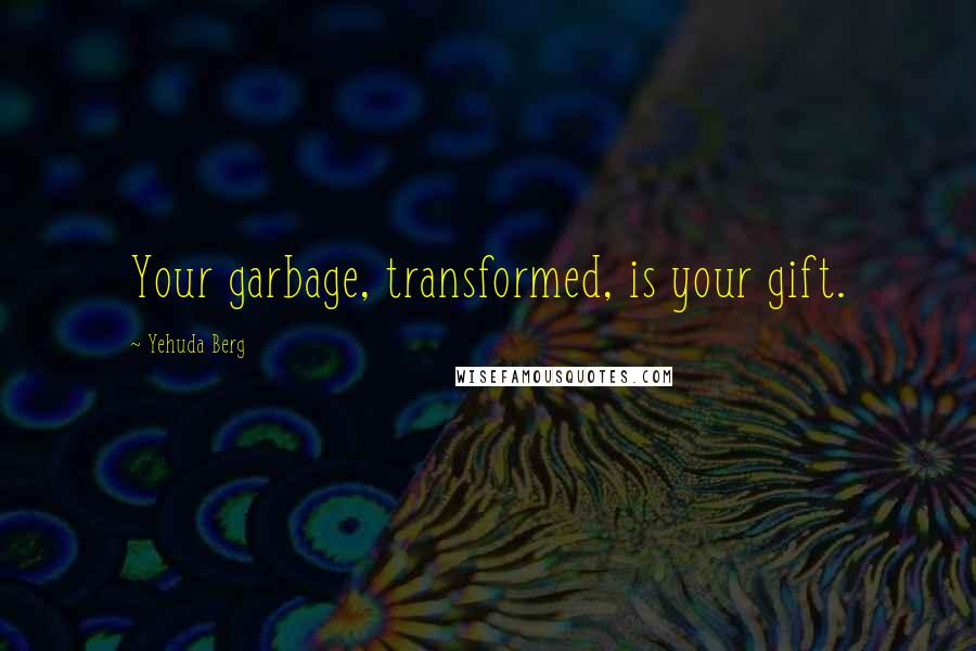 Yehuda Berg Quotes: Your garbage, transformed, is your gift.